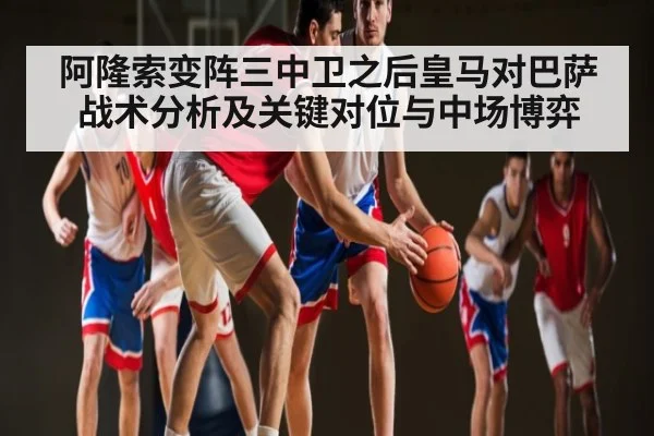 阿隆索变阵三中卫之后皇马对巴萨战术分析及关键对位与中场博弈