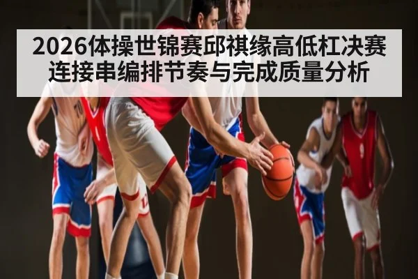 2026体操世锦赛邱祺缘高低杠决赛连接串编排节奏与完成质量分析